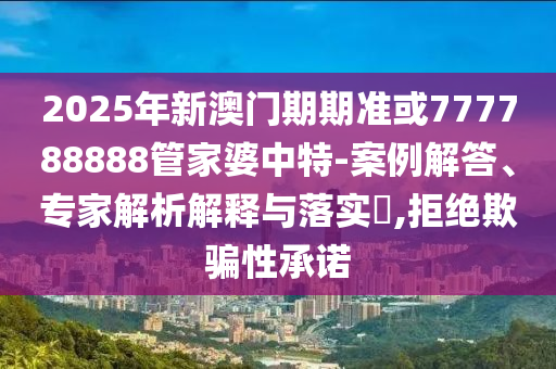 2025年新澳門期期準或777788888管家婆中特-案例解答、專家解析解釋與落實?,拒絕欺騙性承諾